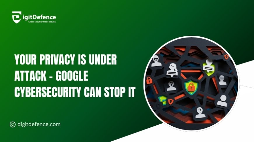 Your Privacy Is Under Attack - Google Cybersecurity Can Stop It