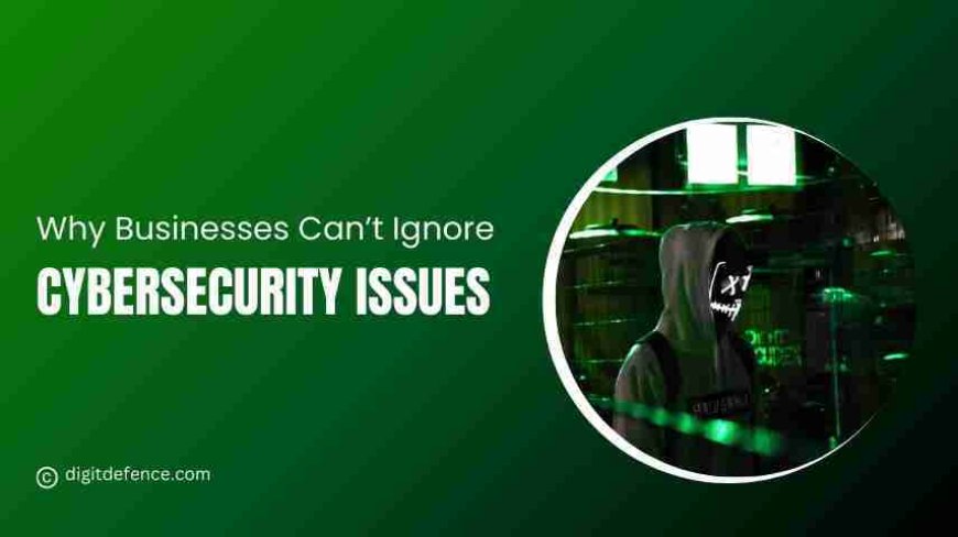 Why Businesses Can’t Ignore Cybersecurity Issues